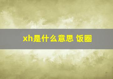 xh是什么意思 饭圈